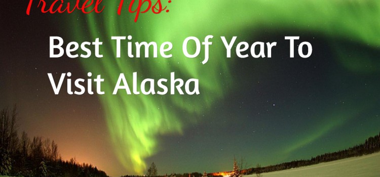 Travel Tips – When Is The Best Time Of Year To Visit Alaska?